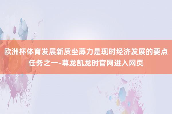 欧洲杯体育发展新质坐蓐力是现时经济发展的要点任务之一-尊龙凯龙时官网进入网页