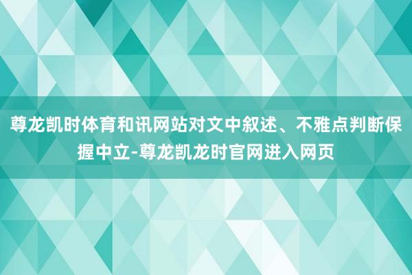 尊龙凯时体育和讯网站对文中叙述、不雅点判断保握中立-尊龙凯龙时官网进入网页