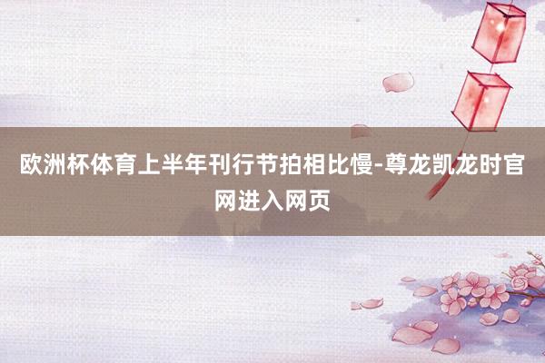 欧洲杯体育上半年刊行节拍相比慢-尊龙凯龙时官网进入网页