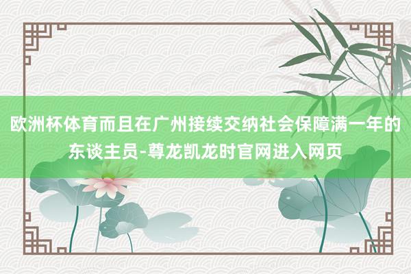 欧洲杯体育而且在广州接续交纳社会保障满一年的东谈主员-尊龙凯龙时官网进入网页