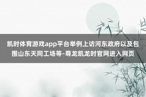 凯时体育游戏app平台举例上访河东政府以及包围山东天同工场等-尊龙凯龙时官网进入网页