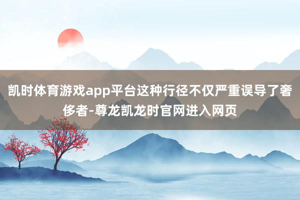 凯时体育游戏app平台这种行径不仅严重误导了奢侈者-尊龙凯龙时官网进入网页