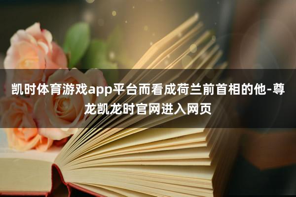凯时体育游戏app平台而看成荷兰前首相的他-尊龙凯龙时官网进入网页