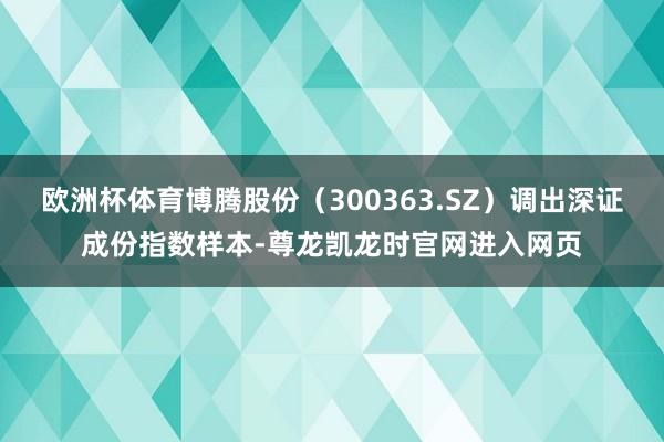 欧洲杯体育博腾股份（300363.SZ）调出深证成份指数样本-尊龙凯龙时官网进入网页