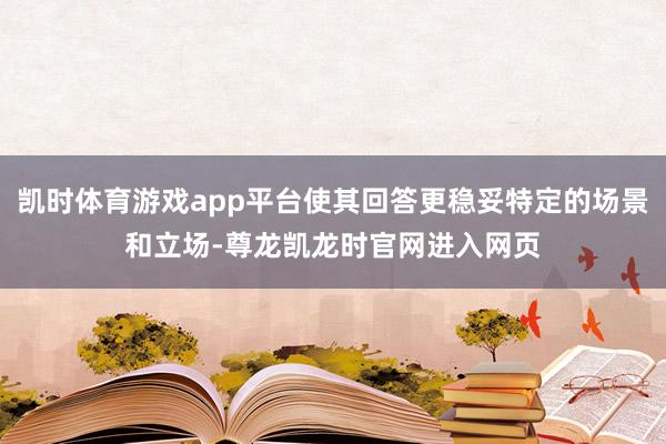凯时体育游戏app平台使其回答更稳妥特定的场景和立场-尊龙凯龙时官网进入网页