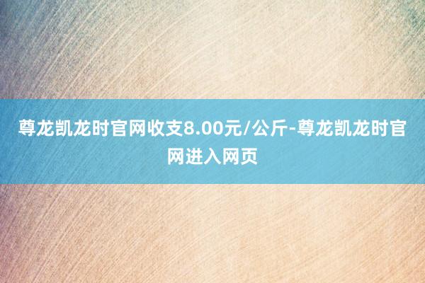 尊龙凯龙时官网收支8.00元/公斤-尊龙凯龙时官网进入网页