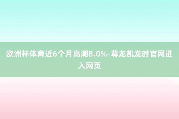 欧洲杯体育近6个月高潮8.0%-尊龙凯龙时官网进入网页