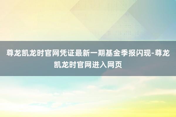 尊龙凯龙时官网凭证最新一期基金季报闪现-尊龙凯龙时官网进入网页