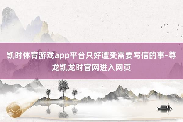 凯时体育游戏app平台只好遭受需要写信的事-尊龙凯龙时官网进入网页