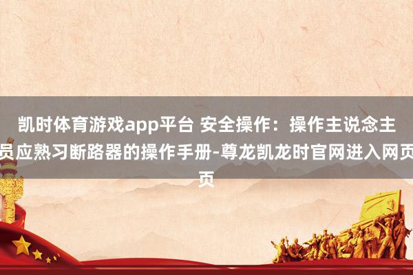 凯时体育游戏app平台 安全操作：操作主说念主员应熟习断路器的操作手册-尊龙凯龙时官网进入网页