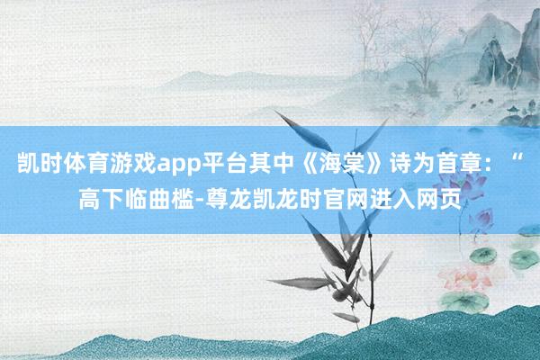 凯时体育游戏app平台其中《海棠》诗为首章：“高下临曲槛-尊龙凯龙时官网进入网页