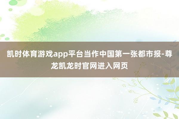 凯时体育游戏app平台当作中国第一张都市报-尊龙凯龙时官网进入网页