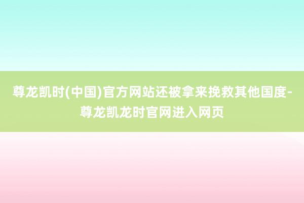 尊龙凯时(中国)官方网站还被拿来挽救其他国度-尊龙凯龙时官网进入网页