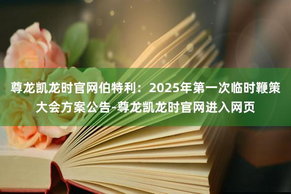 尊龙凯龙时官网伯特利：2025年第一次临时鞭策大会方案公告-尊龙凯龙时官网进入网页