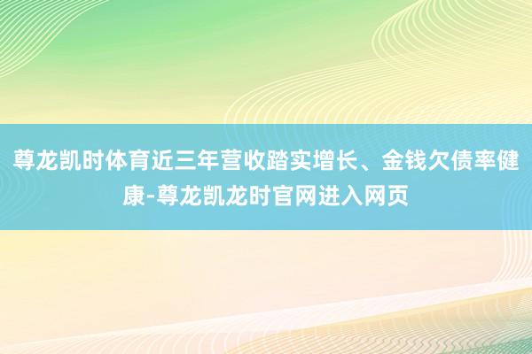尊龙凯时体育近三年营收踏实增长、金钱欠债率健康-尊龙凯龙时官网进入网页