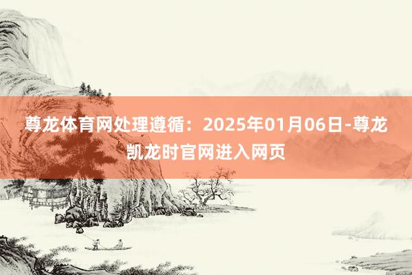 尊龙体育网处理遵循:2025年01月06日-尊龙凯龙时官网进入网页