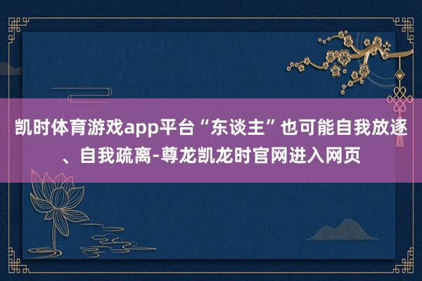 凯时体育游戏app平台“东谈主”也可能自我放逐、自我疏离-尊龙凯龙时官网进入网页