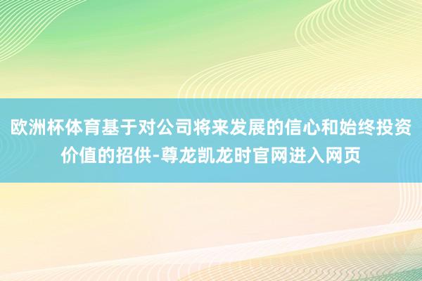 欧洲杯体育基于对公司将来发展的信心和始终投资价值的招供-尊龙凯龙时官网进入网页