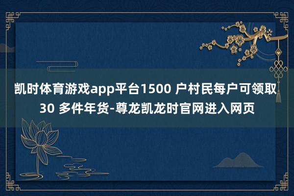 凯时体育游戏app平台1500 户村民每户可领取 30 多件年货-尊龙凯龙时官网进入网页