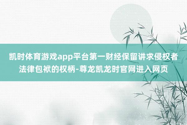 凯时体育游戏app平台第一财经保留讲求侵权者法律包袱的权柄-尊龙凯龙时官网进入网页