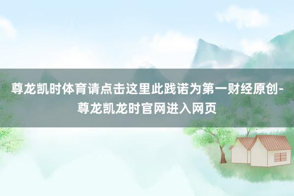 尊龙凯时体育请点击这里此践诺为第一财经原创-尊龙凯龙时官网进入网页