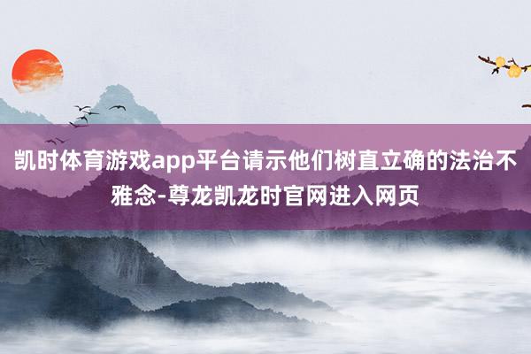 凯时体育游戏app平台请示他们树直立确的法治不雅念-尊龙凯龙时官网进入网页