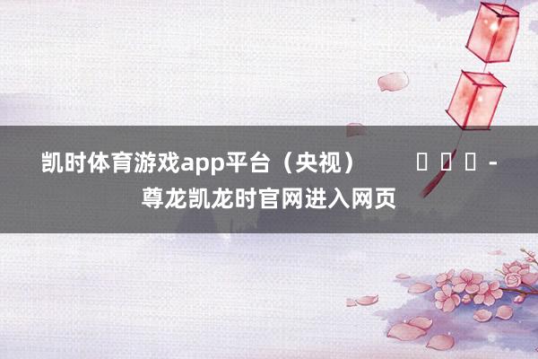 凯时体育游戏app平台（央视）        			-尊龙凯龙时官网进入网页