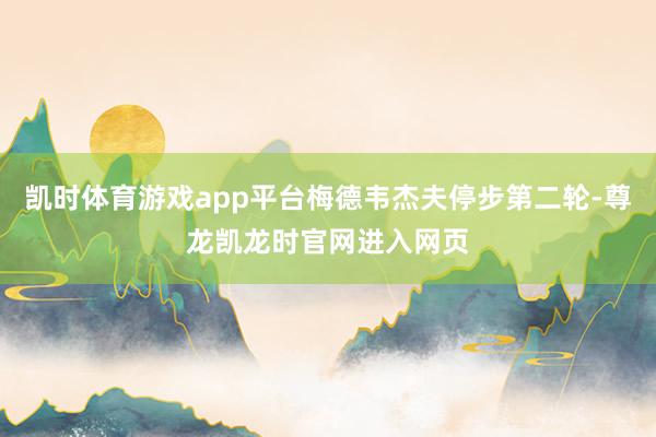 凯时体育游戏app平台梅德韦杰夫停步第二轮-尊龙凯龙时官网进入网页