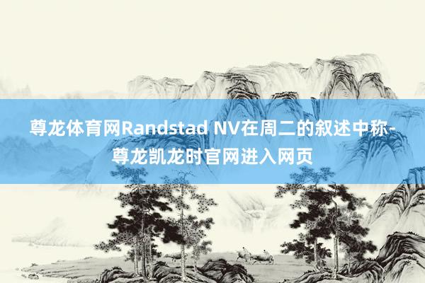尊龙体育网Randstad NV在周二的叙述中称-尊龙凯龙时官网进入网页