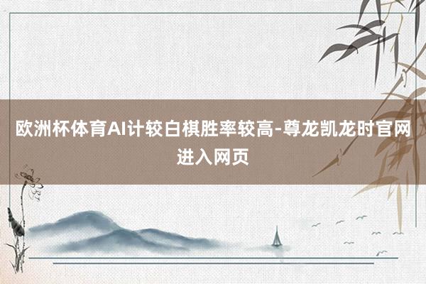 欧洲杯体育AI计较白棋胜率较高-尊龙凯龙时官网进入网页