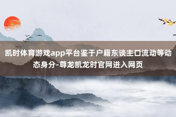 凯时体育游戏app平台鉴于户籍东谈主口流动等动态身分-尊龙凯龙时官网进入网页