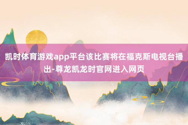 凯时体育游戏app平台该比赛将在福克斯电视台播出-尊龙凯龙时官网进入网页