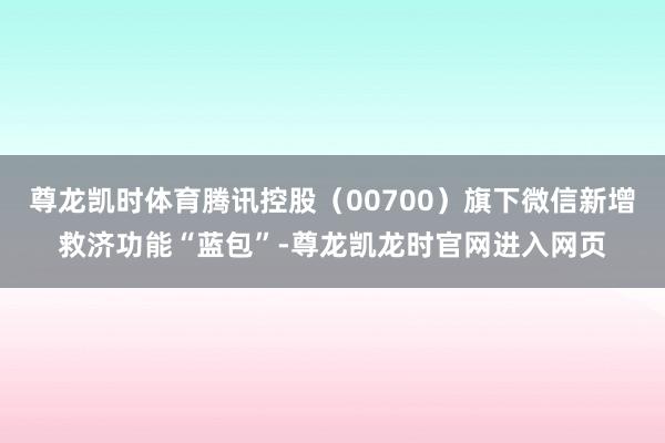 尊龙凯时体育腾讯控股(00700)旗下微信新增救济功能“蓝包”-尊龙凯龙时官网进入网页