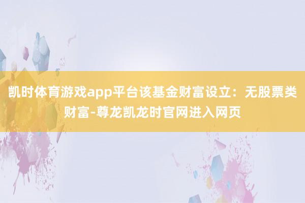 凯时体育游戏app平台该基金财富设立:无股票类财富-尊龙凯龙时官网进入网页
