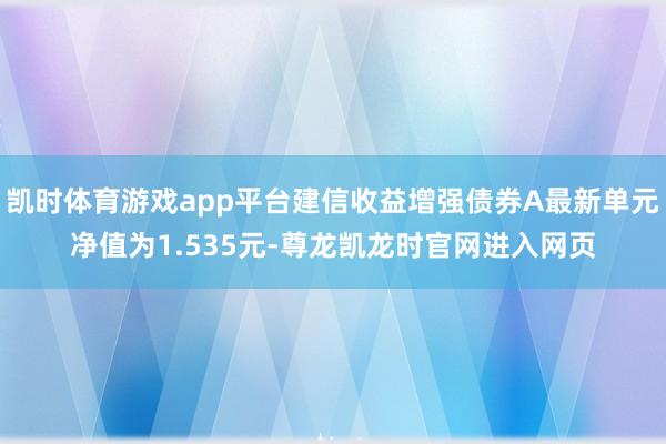 凯时体育游戏app平台建信收益增强债券A最新单元净值为1.535元-尊龙凯龙时官网进入网页