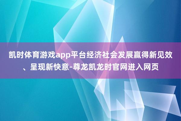 凯时体育游戏app平台经济社会发展赢得新见效、呈现新快意-尊龙凯龙时官网进入网页