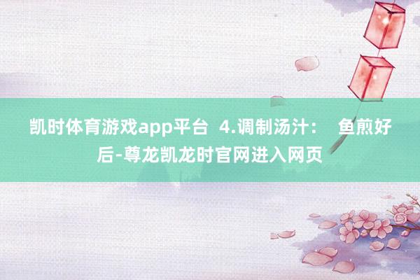 凯时体育游戏app平台  4.调制汤汁：  鱼煎好后-尊龙凯龙时官网进入网页