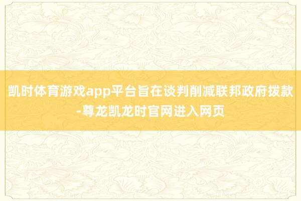 凯时体育游戏app平台旨在谈判削减联邦政府拨款-尊龙凯龙时官网进入网页