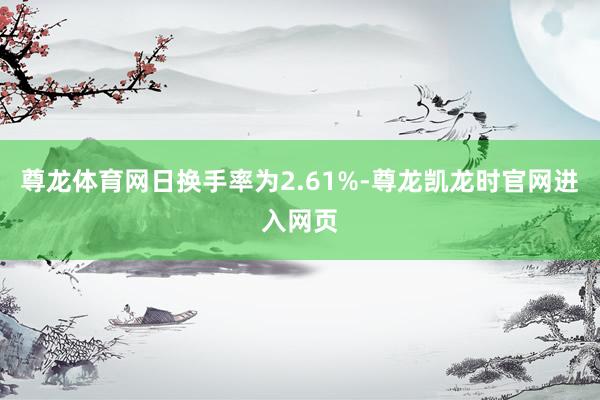 尊龙体育网日换手率为2.61%-尊龙凯龙时官网进入网页