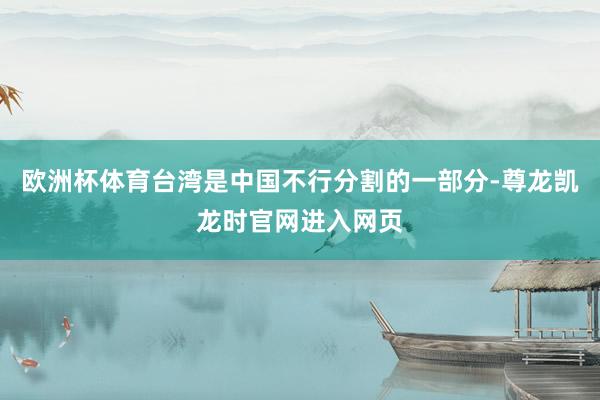 欧洲杯体育台湾是中国不行分割的一部分-尊龙凯龙时官网进入网页