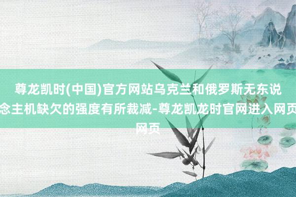 尊龙凯时(中国)官方网站乌克兰和俄罗斯无东说念主机缺欠的强度有所裁减-尊龙凯龙时官网进入网页