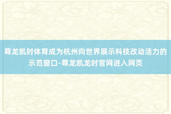 尊龙凯时体育成为杭州向世界展示科技改动活力的示范窗口-尊龙凯龙时官网进入网页