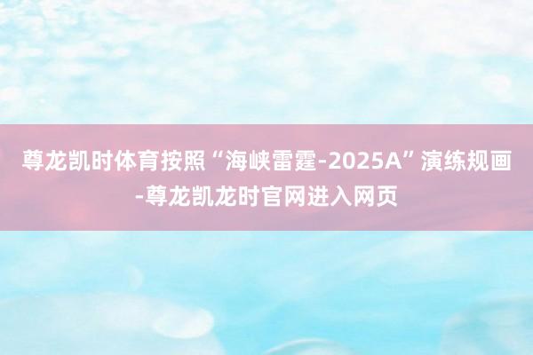 尊龙凯时体育按照“海峡雷霆-2025A”演练规画-尊龙凯龙时官网进入网页