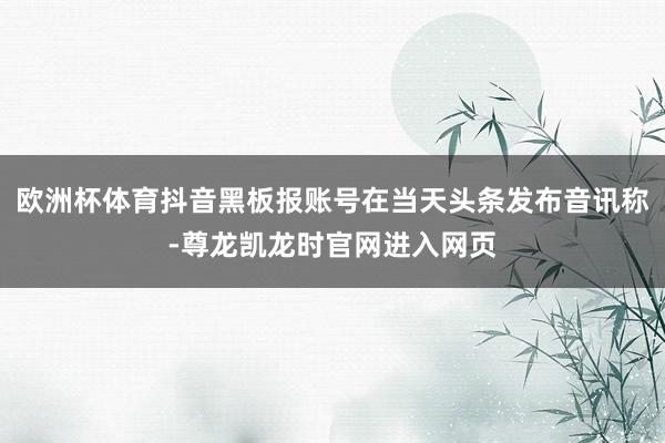 欧洲杯体育抖音黑板报账号在当天头条发布音讯称-尊龙凯龙时官网进入网页