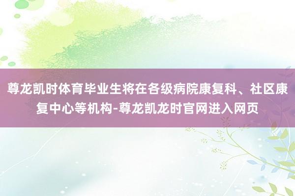 尊龙凯时体育毕业生将在各级病院康复科、社区康复中心等机构-尊龙凯龙时官网进入网页