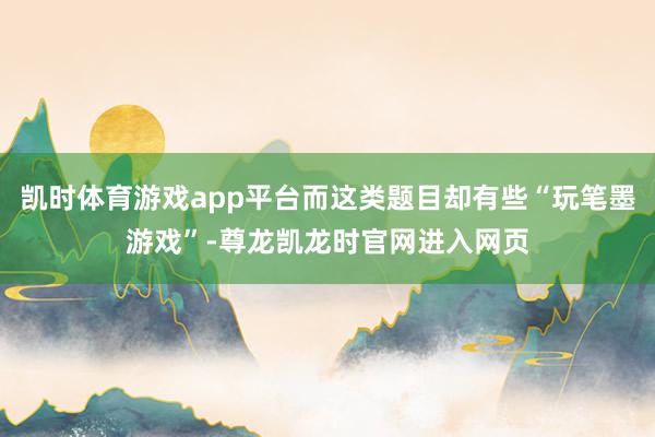 凯时体育游戏app平台而这类题目却有些“玩笔墨游戏”-尊龙凯龙时官网进入网页