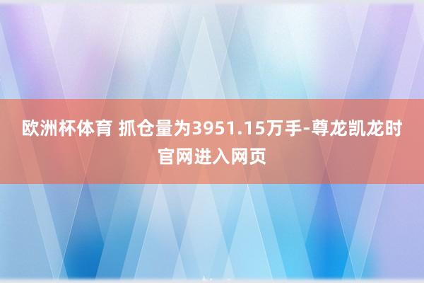 欧洲杯体育 　　抓仓量为3951.15万手-尊龙凯龙时官网进入网页