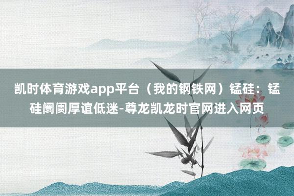 凯时体育游戏app平台（我的钢铁网）　　锰硅：锰硅阛阓厚谊低迷-尊龙凯龙时官网进入网页