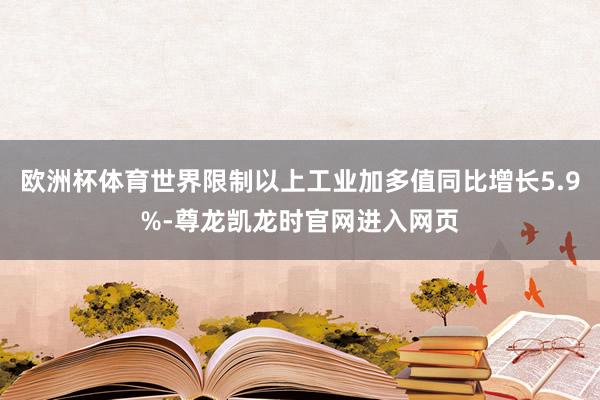 欧洲杯体育世界限制以上工业加多值同比增长5.9%-尊龙凯龙时官网进入网页
