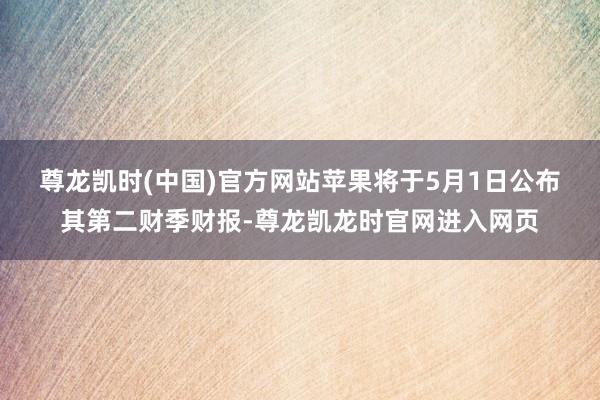 尊龙凯时(中国)官方网站　　苹果将于5月1日公布其第二财季财报-尊龙凯龙时官网进入网页